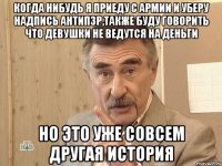 когда нибудь я приеду с армии и уберу надпись антиПЗР,также буду говорить что девушки не ведутся на деньги но это уже совсем другая история