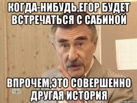 Когда-нибудь,Егор будет встречаться с Сабиной Впрочем,это совершенно другая история