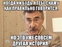 Когда ни будь я тебе скажу как правильно говорится. Но это уже совсем другая история .