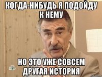 когда-нибудь я подойду к нему но это уже совсем другая история