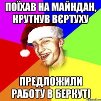 поїхав на майндан, крутнув вєртуху предложили работу в беркуті