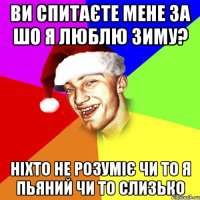 ви спитаєте мене за шо я люблю зиму? ніхто не розуміє чи то я пьяний чи то слизько