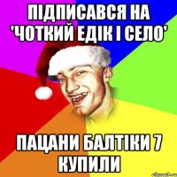 підписався на 'чоткий едік і село' пацани балтіки 7 купили