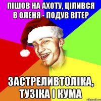 пішов на ахоту, цілився в оленя - подув вітер застреливтоліка, тузіка і кума