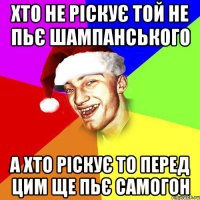 Хто не ріскує той не пьє шампанського А хто ріскує то перед цим ще пьє самогон