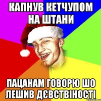 Капнув кетчупом на штани Пацанам говорю шо лешив дєвствіності