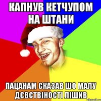 капнув кетчупом на штани пацанам сказав шо малу дєвствіності лішив