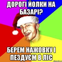 дорогі йолки на базарі? берем нажовку і пездуєм в ліс