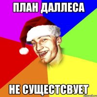 план даллеса не сущестсвует