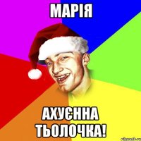 Марія ахуєнна тьолочка!