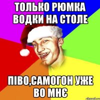 только рюмка водки на столе піво,самогон уже во мнє