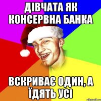 дівчата як консервна банка вскриває один, а їдять усі