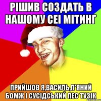 рішив создать в нашому сеі мітинг прийшов я,василь,п'яний бомж і сусідський пес тузік