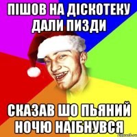 Пішов на діскотеку дали пизди Сказав шо пьяний ночю наібнувся