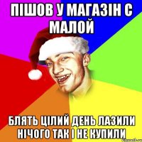 Пішов у магазін с малой Блять цілий день лазили нічого так і не купили