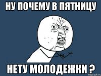 ну почему в пятницу нету молодежки ?