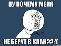 НУ ПОЧЕМУ МЕНЯ НЕ БЕРУТ В КЛАН??:'(