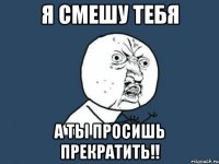 Я СМЕШУ ТЕБЯ А ТЫ ПРОСИШЬ ПРЕКРАТИТЬ!!