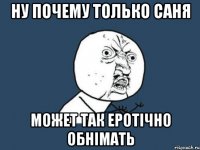 ну почему только саня может так еротічно обнімать