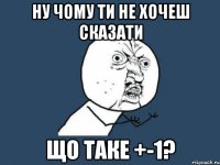 ну чому ти не хочеш сказати що таке +-1?