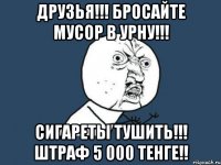 Друзья!!! Бросайте мусор в урну!!! Сигареты тушить!!! Штраф 5 000 тенге!!