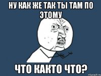 ну как же так ты там по этому что както что?