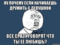 Ну почему если начинаешь дружить с девушкой все сразу говорят что ты ее любишь?