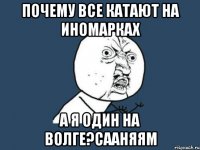 ПОЧЕМУ ВСЕ КАТАЮТ НА ИНОМАРКАХ А Я ОДИН НА ВОЛГЕ?СААНЯЯМ