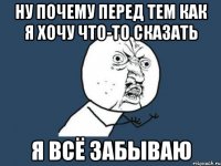 Ну почему перед тем как я хочу что-то сказать я всё забываю