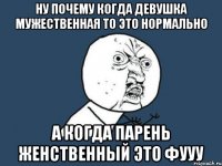 ну почему когда девушка мужественная то это нормально а когда парень женственный это фууу