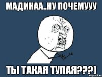 МАДИНАА..Ну почемууу ты такая тупая???)