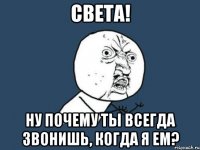 света! ну почему ты всегда звонишь, когда я ем?