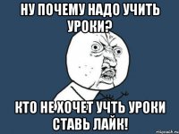 Ну почему надо учить уроки? Кто не хочет учть уроки ставь лайк!