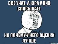 все учат, а Юра у них списывает но почему у него оценки лучше