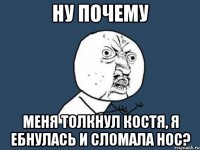 Ну почему меня толкнул Костя, я ебнулась и сломала нос?