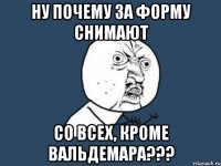 Ну почему за форму снимают со всех, кроме Вальдемара???