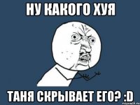 Ну какого хуя Таня скрывает его? :D