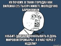 Ну почему, в таких городах как Вилейка (25 тысяч живет), Молодечно, Барановичи Хоббит-2 начали показывать в день мировой премьеры - а у нас через 2 недели?