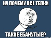 ну почему все телки такие ебанутые?