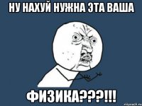 НУ НАХУЙ НУЖНА ЭТА ВАША ФИЗИКА???!!!