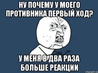 ну почему у моего противника первый ход? у меня в два раза больше реакции