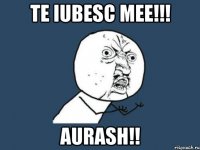 Te iubesc mee!!! Aurash!!