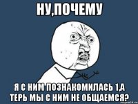 Ну,почему я с ним познакомилась 1,а терь мы с ним не общаемся?