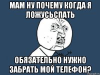 мам ну почему когда я ложусьспать обязательно нужно забрать мой телефон?