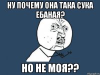 НУ ПОЧЕМУ ОНА ТАКА СУКА ЕБАНАЯ? НО НЕ МОЯ??