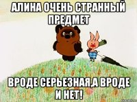 Алина очень странный предмет Вроде серьезная,а вроде и нет!