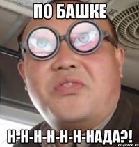 по башке Н-н-н-н-н-н-нада?!