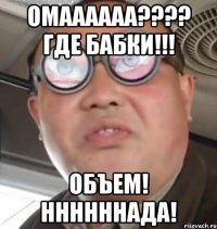 Омаааааа???? Где бабки!!! Объем! Ннннннада!