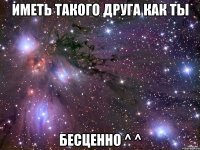 иметь такого друга как ты Бесценно ^ ^