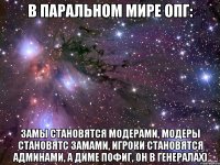 в паральном мире опг: замы становятся модерами, модеры становятс замами, игроки становятся админами, а Диме пофиг, он в генералах)